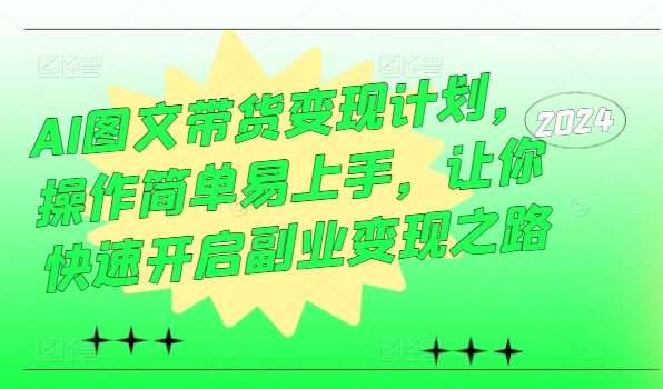 AI图文带货变现计划，操作简单易上手，让你快速开启副业变现之路-九节课