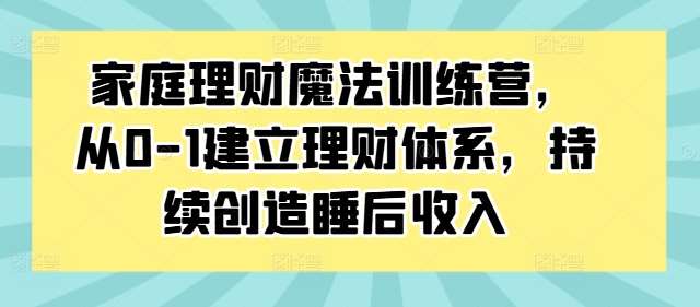 家庭理财魔法训练营，从0-1建立理财体系，持续创造睡后收入-九节课