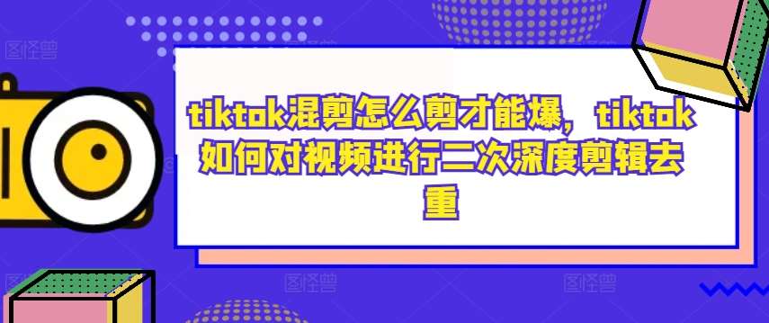 tiktok混剪怎么剪才能爆，tiktok如何对视频进行二次深度剪辑去重-九节课