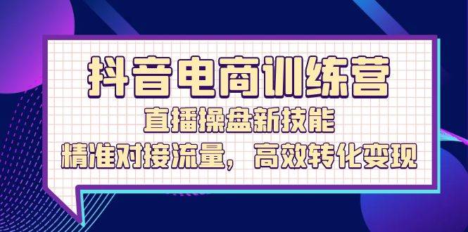 （12676期）抖音电商训练营：直播操盘新技能，精准对接流量，高效转化变现-九节课