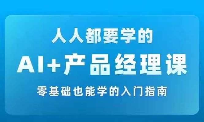 AI +产品经理实战项目必修课，从零到一教你学ai，零基础也能学的入门指南-九节课