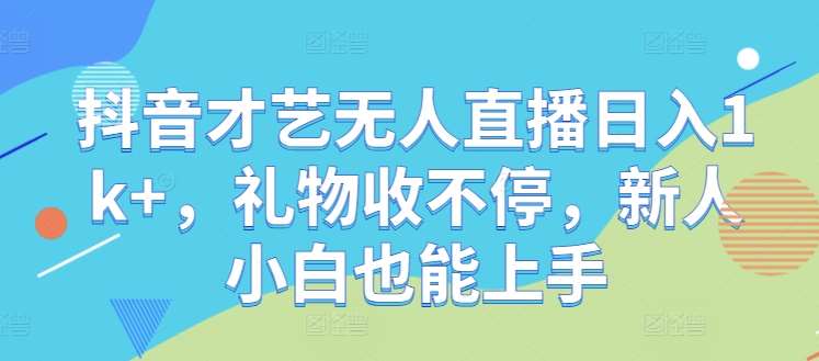 抖音才艺无人直播日入1k+，礼物收不停，新人小白也能上手【揭秘】-九节课