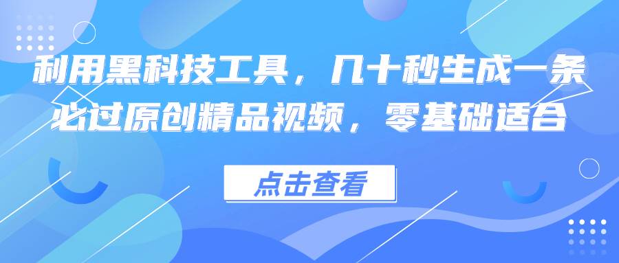 （12764期）利用黑科技工具，几十秒生成一条必过原创精品视频，零基础适合-九节课