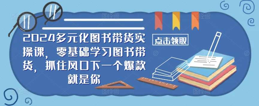 ​​2024多元化图书带货实操课，零基础学习图书带货，抓住风口下一个爆款就是你-九节课