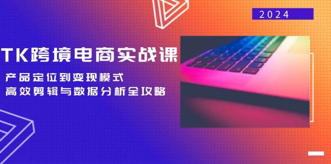 （12783期）TK跨境电商实战课：产品定位到变现模式，高效剪辑与数据分析全攻略-九节课