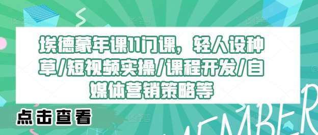 埃德蒙年课11门课，轻人设种草/短视频实操/课程开发/自媒体营销策略等-九节课