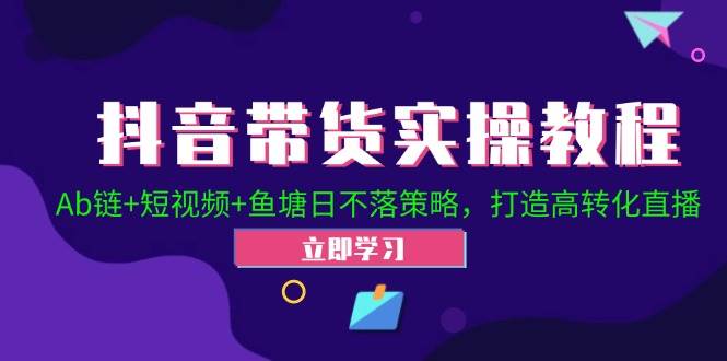 （12543期）抖音带货实操教程！Ab链+短视频+鱼塘日不落策略，打造高转化直播-九节课