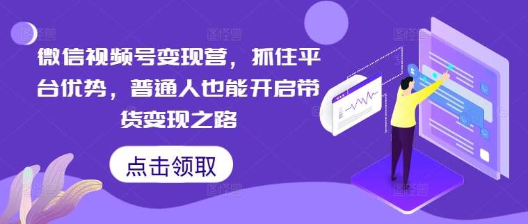 微信视频号变现营，抓住平台优势，普通人也能开启带货变现之路-九节课