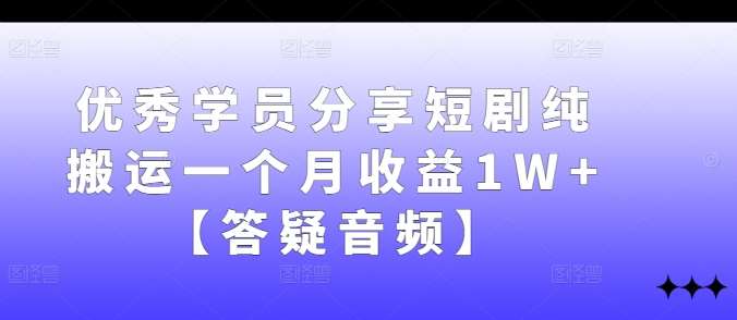 优秀学员分享短剧纯搬运一个月收益1W+【答疑音频】-九节课