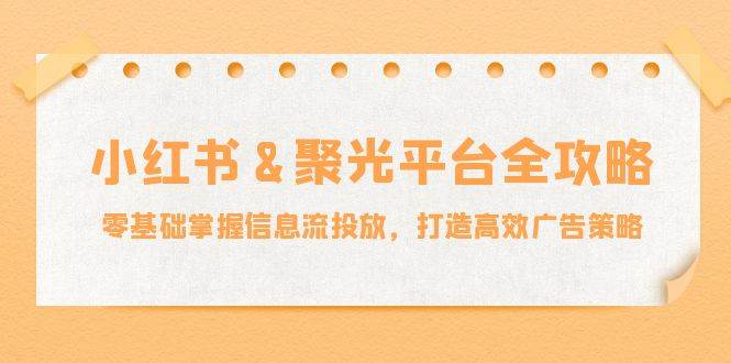 小红薯聚光平台全攻略：零基础掌握信息流投放，打造高效广告策略-九节课