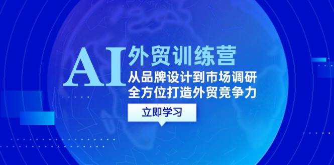 （12553期）AI+外贸训练营：从品牌设计到市场调研，全方位打造外贸竞争力-九节课