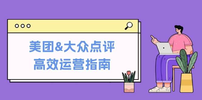 （12615期）美团&大众点评高效运营指南：从平台基础认知到提升销量的实用操作技巧-九节课