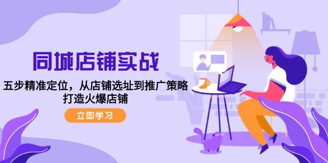 （12623期）同城店铺实战：五步精准定位，从店铺选址到推广策略，打造火爆店铺-九节课