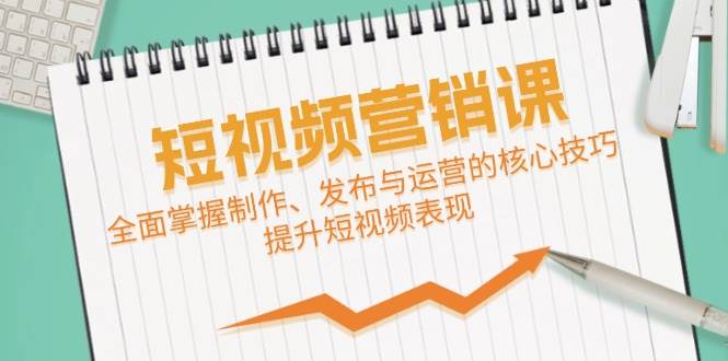 短视频&营销课：全面掌握制作、发布与运营的核心技巧，提升短视频表现-九节课