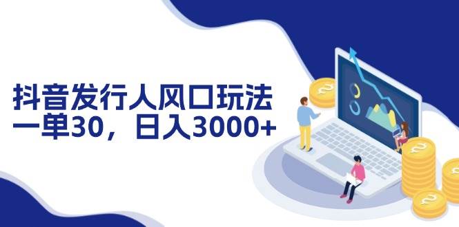 （12418期）抖音发行人风口玩法，一单30，日入3000+-九节课