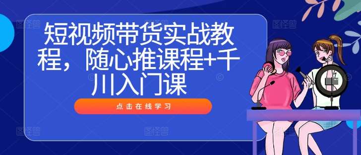 短视频带货实战教程，随心推课程+千川入门课-九节课