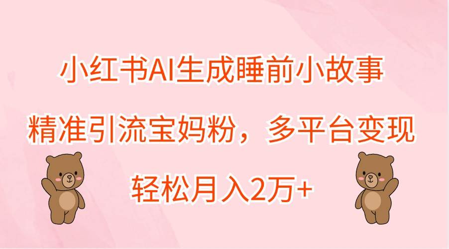 小红书AI生成睡前小故事，精准引流宝妈粉，多平台变现，轻松月入2万+-九节课