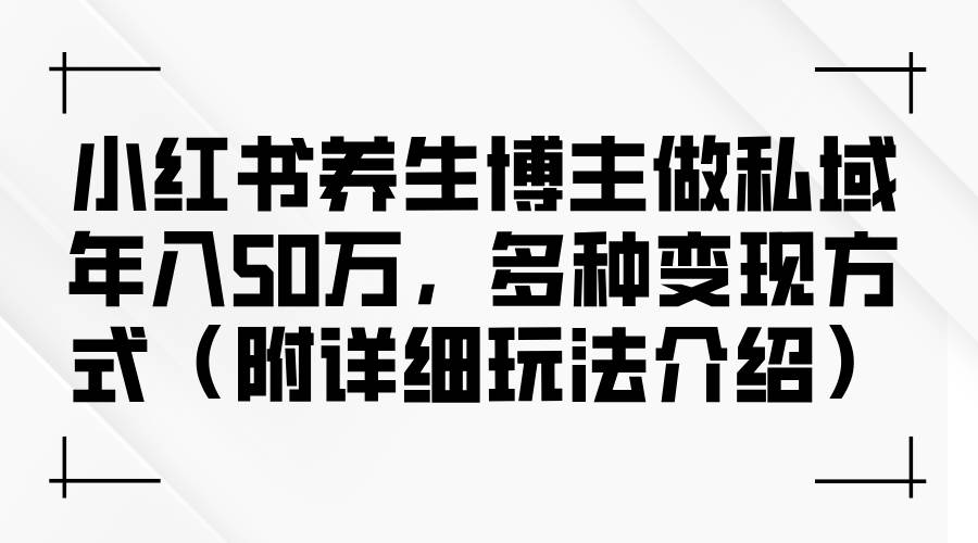 （12619期）小红书养生博主做私域年入50万，多种变现方式（附详细玩法介绍）-九节课