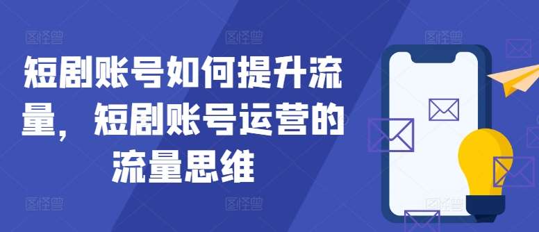 短剧账号如何提升流量，短剧账号运营的流量思维-九节课