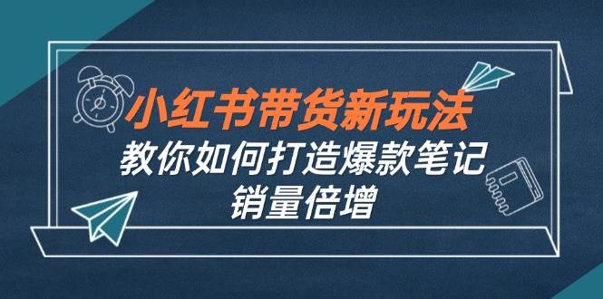 （12535期）小红书带货新玩法【9月课程】教你如何打造爆款笔记，销量倍增（无水印）-九节课