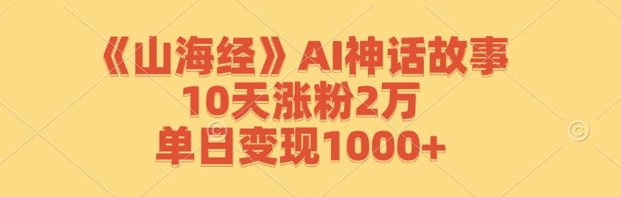 （12761期）《山海经》AI神话故事，10天涨粉2万，单日变现1000+-九节课