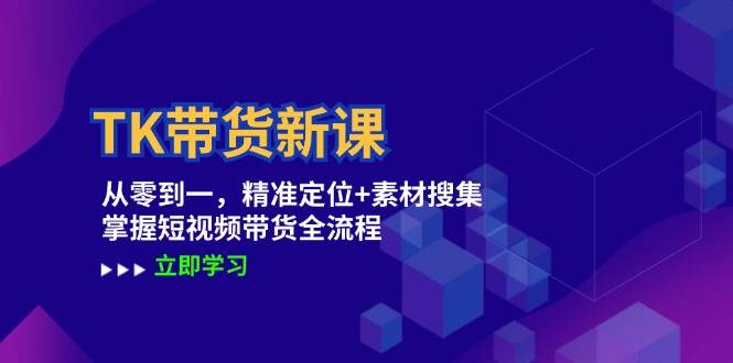 （12588期）TK带货新课：从零到一，精准定位+素材搜集 掌握短视频带货全流程-九节课