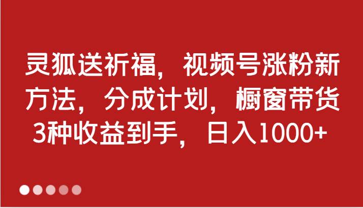 灵狐送祈福，视频号涨粉新方法，分成计划，橱窗带货 3种收益到手，日入1000+-九节课