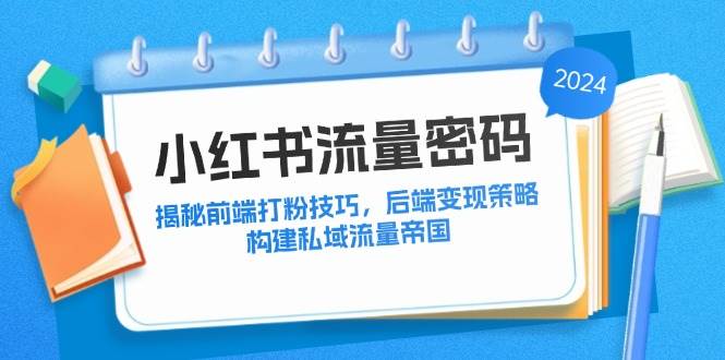 （12510期）小红书流量密码：揭秘前端打粉技巧，后端变现策略，构建私域流量帝国-九节课