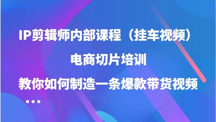 IP剪辑师内部课程（挂车视频），电商切片培训，教你如何制造一条爆款带货视频-九节课