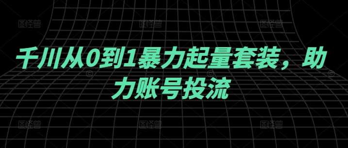 千川从0到1暴力起量套装，助力账号投流-九节课