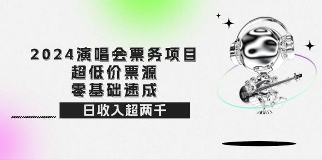 （12445期）2024演唱会票务项目！超低价票源，零基础速成，日收入超两千-九节课