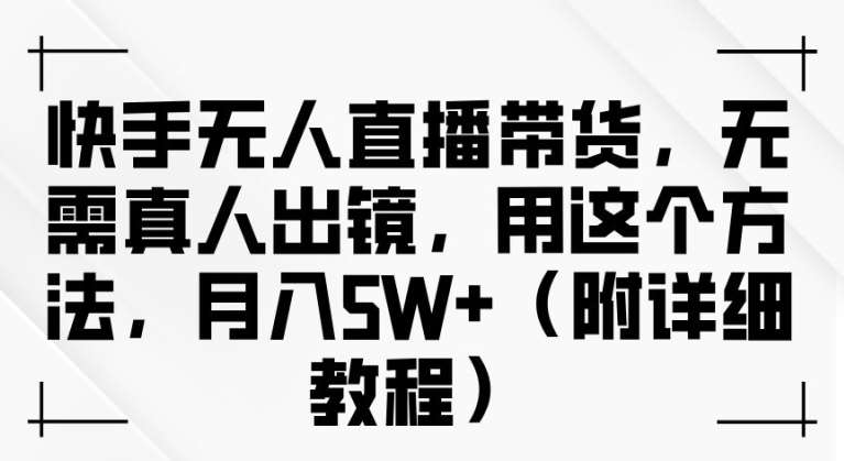 快手无人直播带货，无需真人出镜，用这个方法，月入过万(附详细教程)【揭秘】-九节课