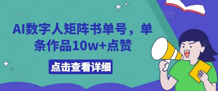 AI数字人矩阵书单号，单条作品10w+点赞【揭秘】-九节课