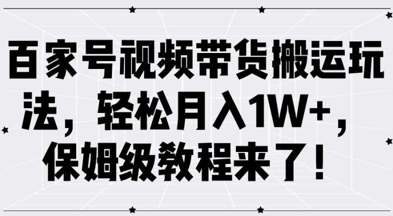 百家号视频带货搬运玩法，轻松月入1W+，保姆级教程来了【揭秘】-九节课