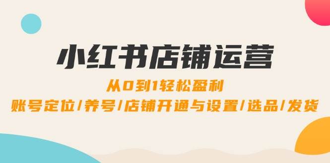 （12570期）小红书店铺运营：0到1轻松盈利，账号定位/养号/店铺开通与设置/选品/发货-九节课