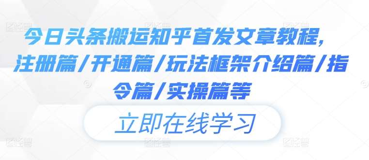 今日头条搬运知乎首发文章教程，注册篇/开通篇/玩法框架介绍篇/指令篇/实操篇等-九节课