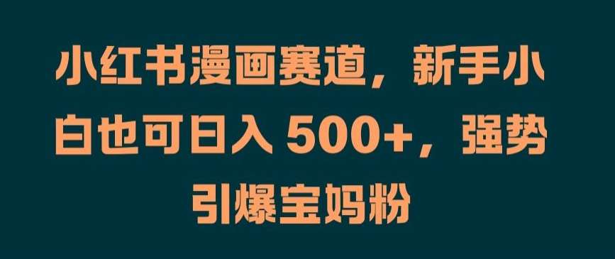 小红书漫画赛道，新手小白也可日入 500+，强势引爆宝妈粉【揭秘】-九节课