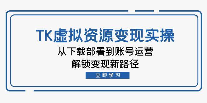 （12770期）TK虚拟资料变现实操：从下载部署到账号运营，解锁变现新路径-九节课