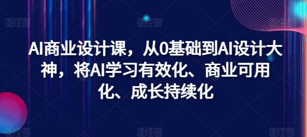 AI商业设计课，从0基础到AI设计大神，将AI学习有效化、商业可用化、成长持续化-九节课