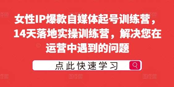 女性IP爆款自媒体起号训练营，14天落地实操训练营，解决您在运营中遇到的问题-九节课