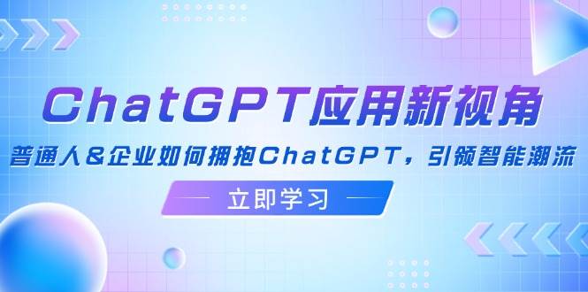 （12427期）ChatGPT应用新视角：普通人&企业如何拥抱ChatGPT，引领智能潮流-九节课