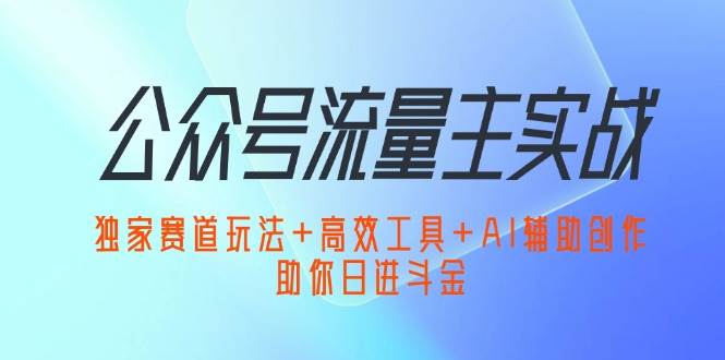 （12458期）公众号流量主实战：独家赛道玩法+高效工具+AI辅助创作，助你日进斗金-九节课