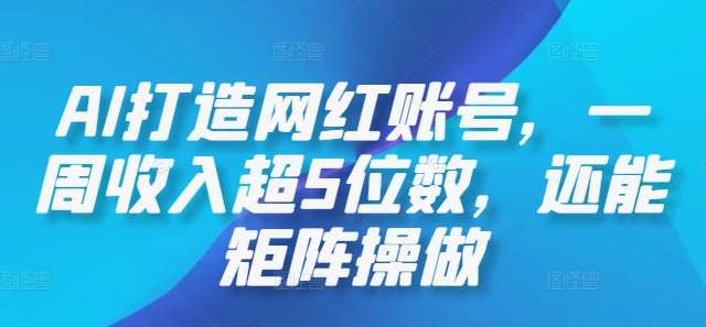 AI打造网红账号，一周收入超5位数，还能矩阵操做-九节课