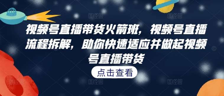 视频号直播带货火箭班，​视频号直播流程拆解，助你快速适应并做起视频号直播带货-九节课