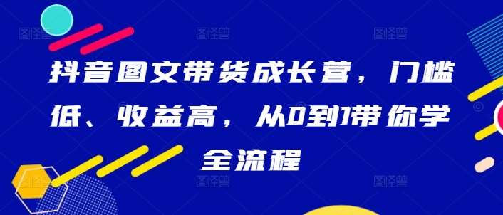 抖音图文带货成长营，门槛低、收益高，从0到1带你学全流程-九节课