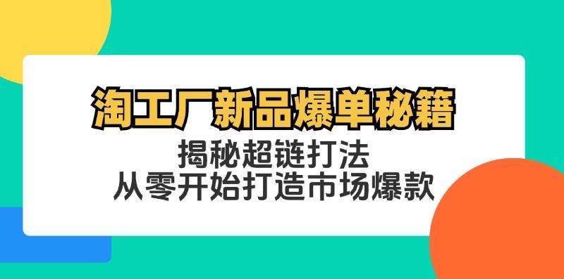 （12600期）淘工厂新品爆单秘籍：揭秘超链打法，从零开始打造市场爆款-九节课