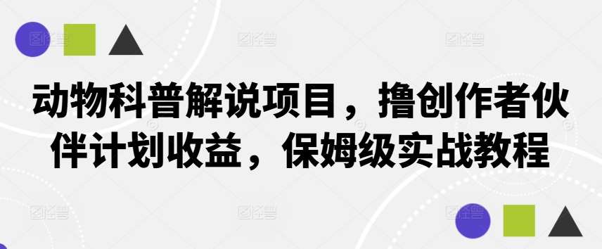 动物科普解说项目，撸创作者伙伴计划收益，保姆级实战教程-九节课