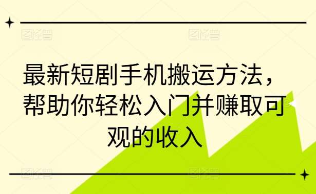 最新短剧手机搬运方法，帮助你轻松入门并赚取可观的收入-九节课