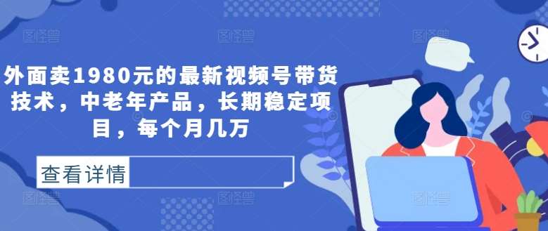 外面卖1980元的最新视频号带货技术，中老年产品，长期稳定项目，每个月几万-九节课