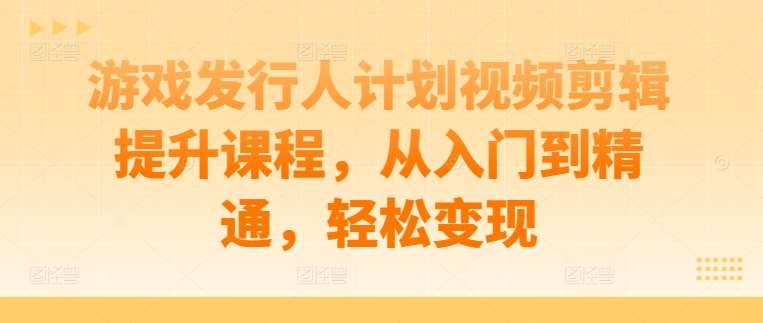 游戏发行人计划视频剪辑提升课程，从入门到精通，轻松变现-九节课